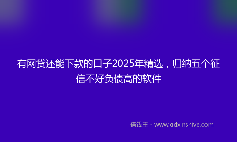 有网贷还能下款的口子2025年精选，归纳五个征信不好负债高的软件