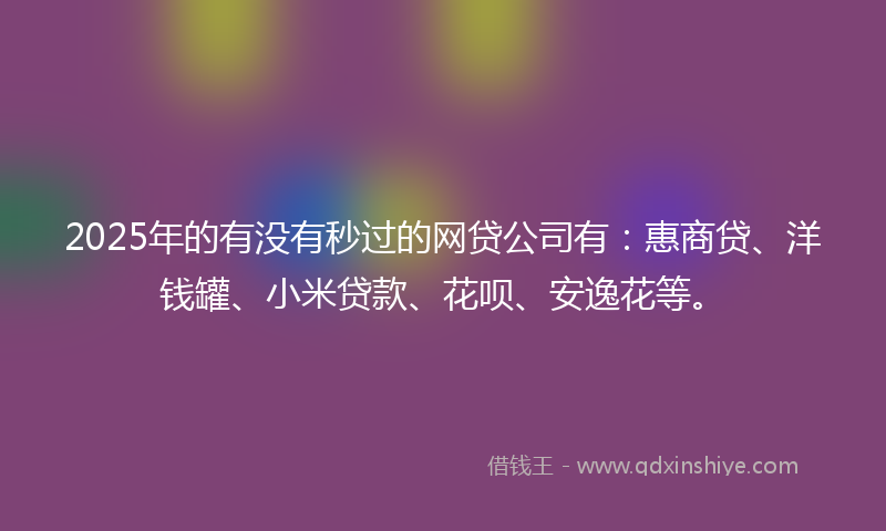 2025年的有没有秒过的网贷公司有：惠商贷、洋钱罐、小米贷款、花呗、安逸花等。
