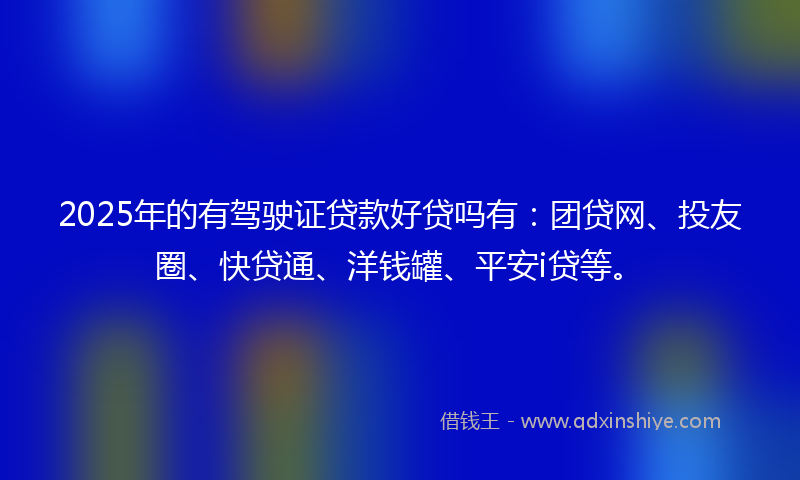 2025年的有驾驶证贷款好贷吗有：团贷网、投友圈、快贷通、洋钱罐、平安i贷等。