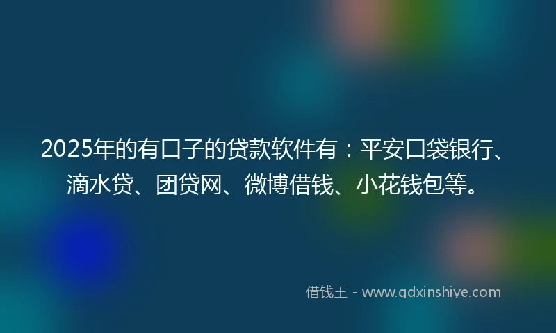 2025年的有口子的贷款软件有：平安口袋银行、滴水贷、团贷网、微博借钱、小花钱包等。
