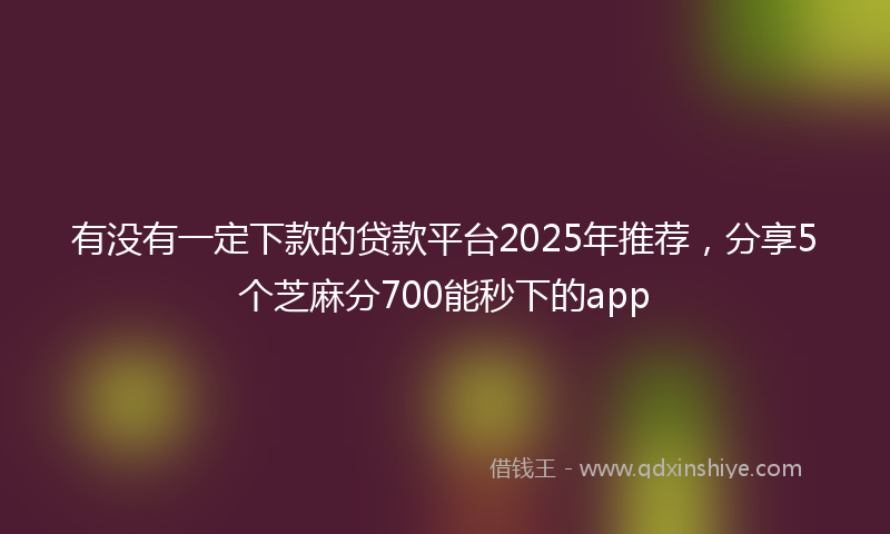 有没有一定下款的贷款平台2025年推荐，分享5个芝麻分700能秒下的app