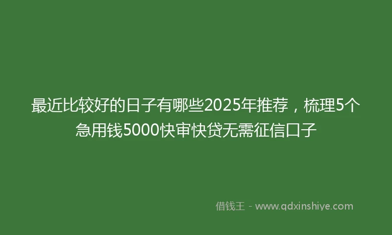 最近比较好的日子有哪些2025年推荐,梳理5个急用钱5000快审快贷无需征信口子