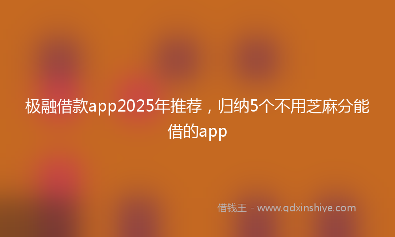 极融借款app2025年推荐，归纳5个不用芝麻分能借的app
