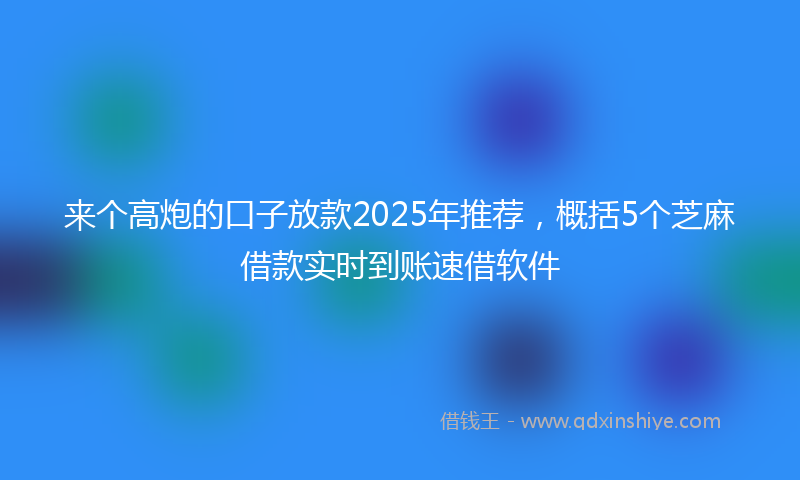 来个高炮的口子放款2025年推荐，概括5个芝麻借款实时到账速借软件