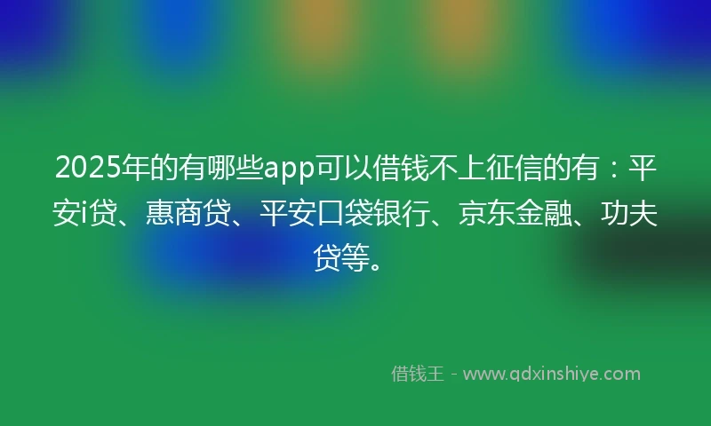 2025年的有哪些app可以借钱不上征信的有：平安i贷、惠商贷、平安口袋银行、京东金融、功夫贷等。