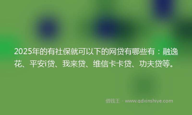 2025年的有社保就可以下的网贷有哪些有：融逸花、平安i贷、我来贷、维信卡卡贷、功夫贷等。
