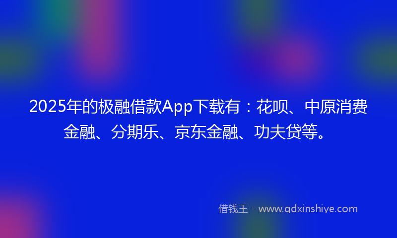 2025年的极融借款App下载有：花呗、中原消费金融、分期乐、京东金融、功夫贷等。