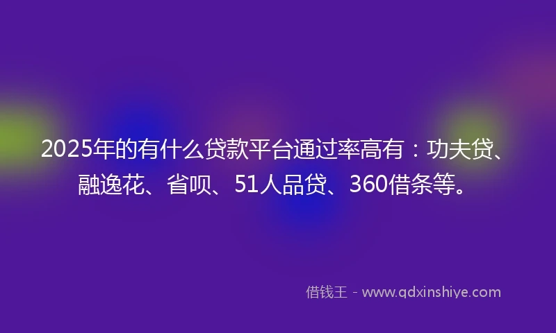 2025年的有什么贷款平台通过率高有：功夫贷、融逸花、省呗、51人品贷、360借条等。