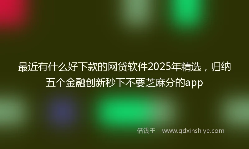 最近有什么好下款的网贷软件2025年精选，归纳五个金融创新秒下不要芝麻分的app