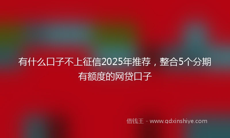 有什么口子不上征信2025年推荐，整合5个分期有额度的网贷口子