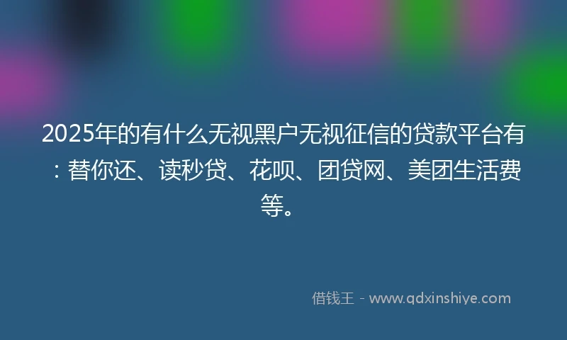 2025年的有什么无视黑户无视征信的贷款平台有：替你还、读秒贷、花呗、团贷网、美团生活费等。