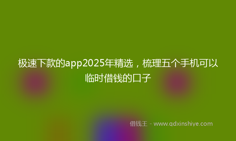 极速下款的app2025年精选，梳理五个手机可以临时借钱的口子