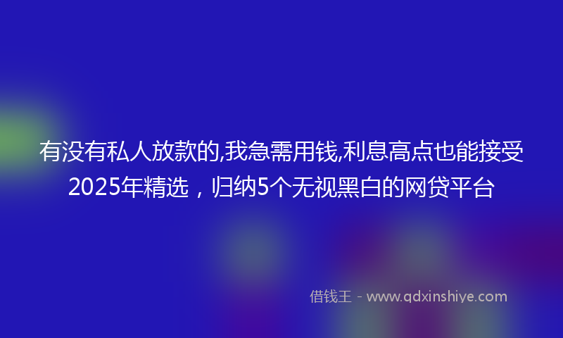有没有私人放款的,我急需用钱,利息高点也能接受2025年精选，归纳5个无视黑白的网贷平台