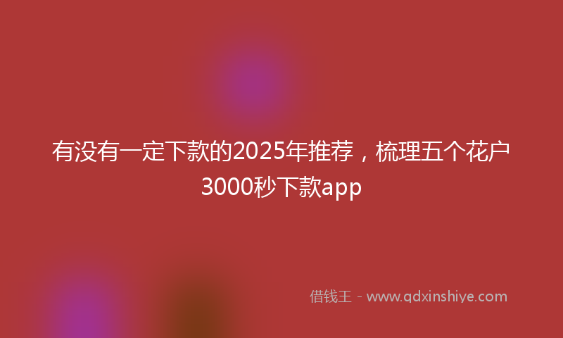 有没有一定下款的2025年推荐，梳理五个花户3000秒下款app