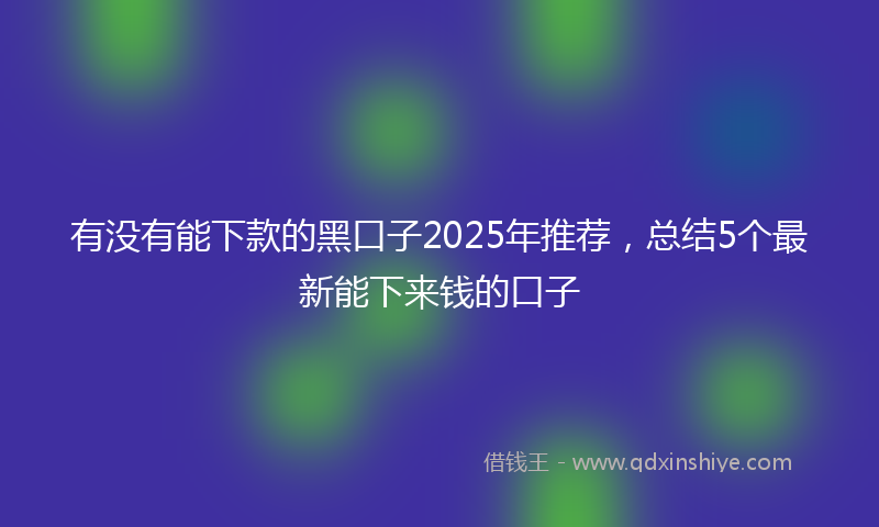 有没有能下款的黑口子2025年推荐，总结5个最新能下来钱的口子