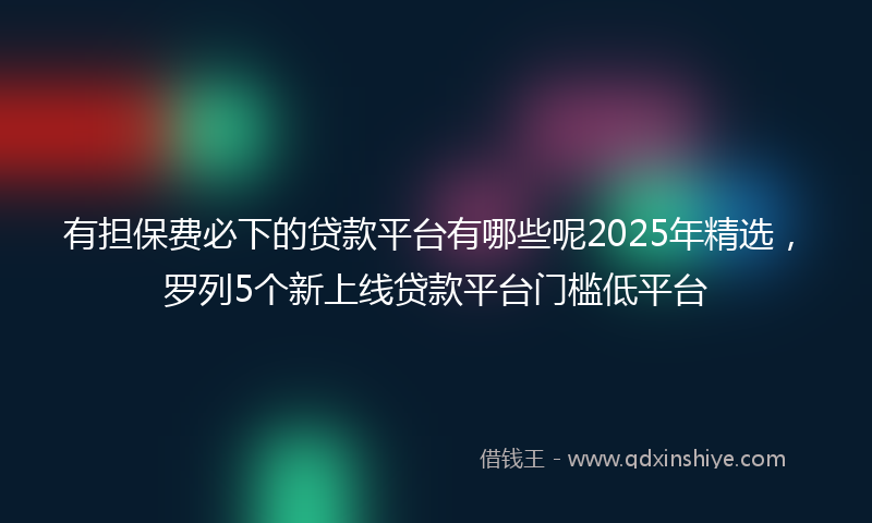 有担保费必下的贷款平台有哪些呢2025年精选,罗列5个新上线贷款平台门槛低平台