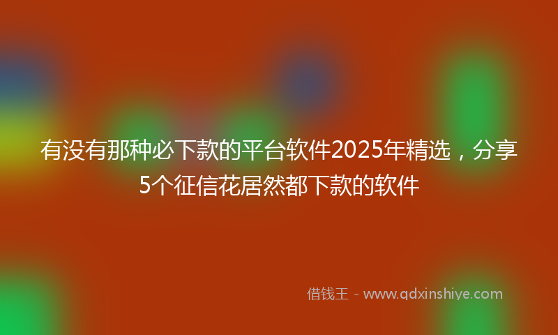 有没有那种必下款的平台软件2025年精选，分享5个征信花居然都下款的软件