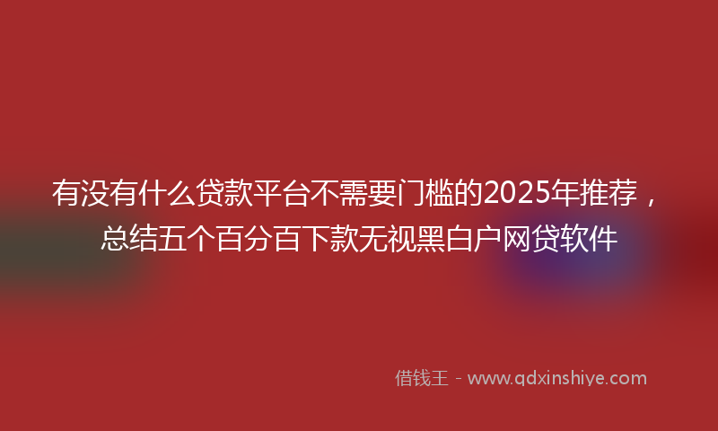 有没有什么贷款平台不需要门槛的2025年推荐，总结五个百分百下款无视黑白户网贷软件