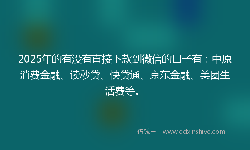 2025年的有没有直接下款到微信的口子有：中原消费金融、读秒贷、快贷通、京东金融、美团生活费等。