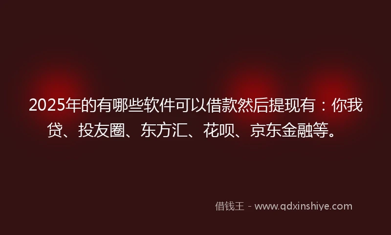 2025年的有哪些软件可以借款然后提现有：你我贷、投友圈、东方汇、花呗、京东金融等。