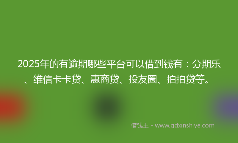 2025年的有逾期哪些平台可以借到钱有：分期乐、维信卡卡贷、惠商贷、投友圈、拍拍贷等。