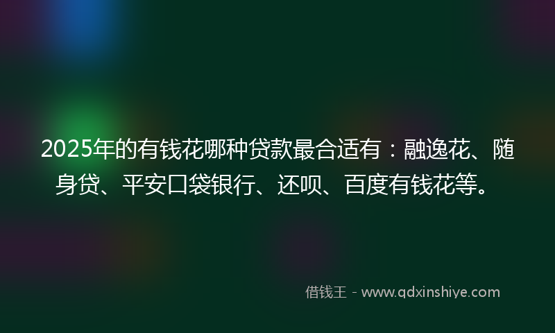 2025年的有钱花哪种贷款最合适有：融逸花、随身贷、平安口袋银行、还呗、百度有钱花等。