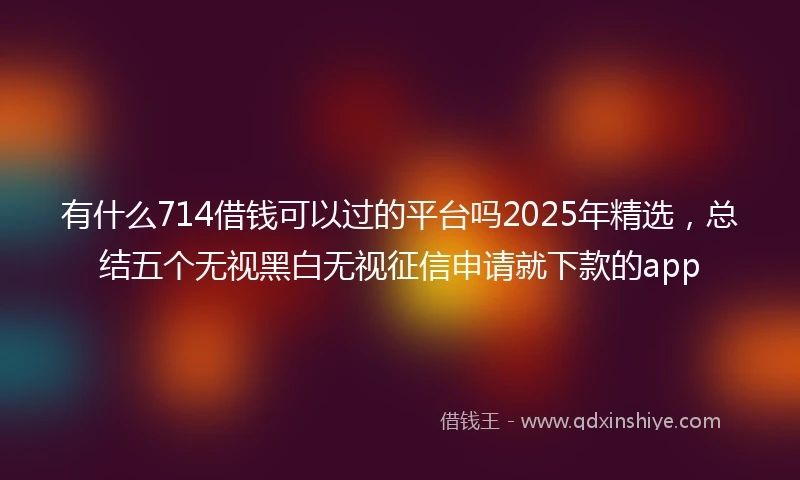 有什么714借钱可以过的平台吗2025年精选，总结五个无视黑白无视征信申请就下款的app