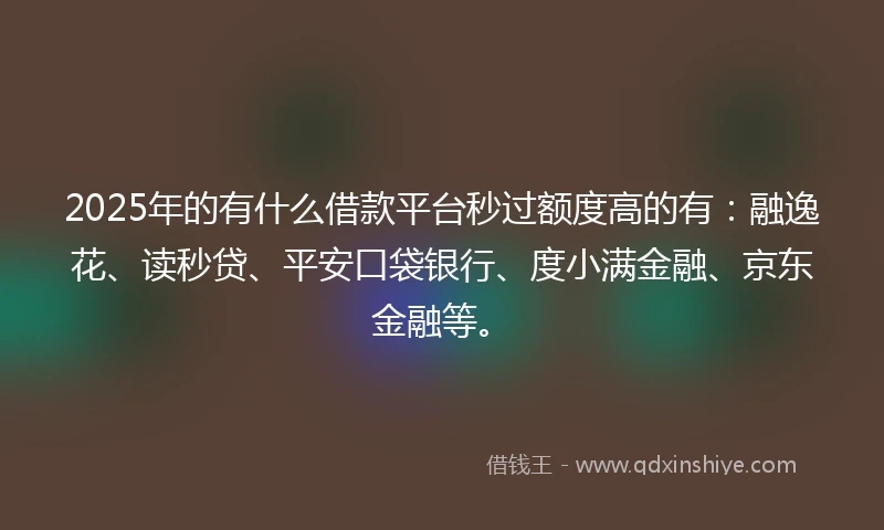 2025年的有什么借款平台秒过额度高的有:融逸花、读秒贷、平安口袋银行、度小满金融、京东金融等。