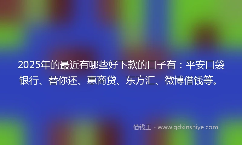 2025年的最近有哪些好下款的口子有：平安口袋银行、替你还、惠商贷、东方汇、微博借钱等。