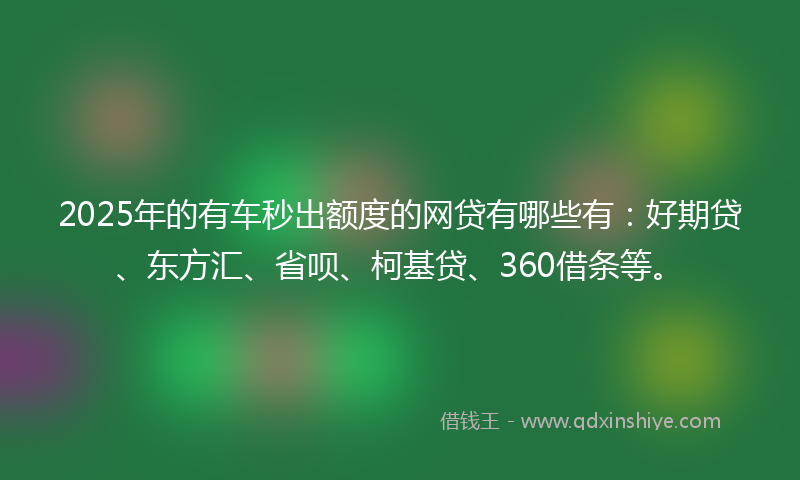 2025年的有车秒出额度的网贷有哪些有：好期贷、东方汇、省呗、柯基贷、360借条等。