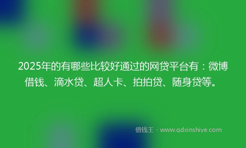 2025年的有哪些比较好通过的网贷平台有：微博借钱、滴水贷、超人卡、拍拍贷、随身贷等。