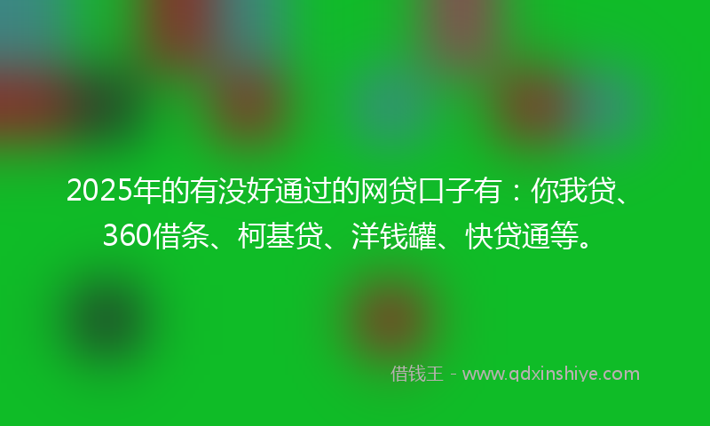 2025年的有没好通过的网贷口子有：你我贷、360借条、柯基贷、洋钱罐、快贷通等。