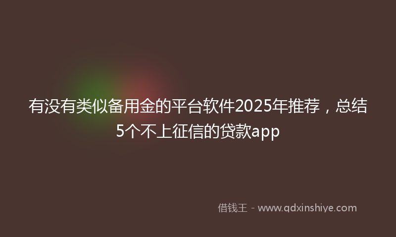 有没有类似备用金的平台软件2025年推荐，总结5个不上征信的贷款app