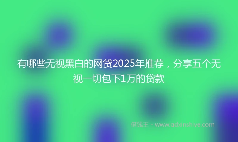 有哪些无视黑白的网贷2025年推荐，分享五个无视一切包下1万的贷款