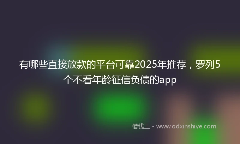 有哪些直接放款的平台可靠2025年推荐，罗列5个不看年龄征信负债的app