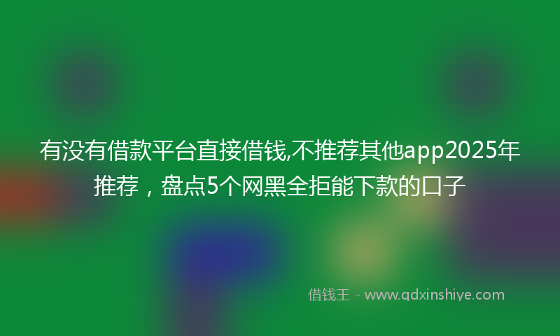 有没有借款平台直接借钱,不推荐其他app2025年推荐，盘点5个网黑全拒能下款的口子