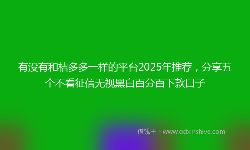 有没有和桔多多一样的平台2025年推荐，分享五个不看征信无视黑白百分百下款口子