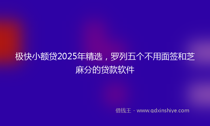 极快小额贷2025年精选，罗列五个不用面签和芝麻分的贷款软件