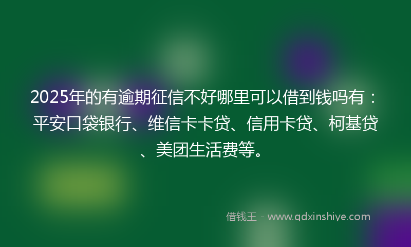 2025年的有逾期征信不好哪里可以借到钱吗有：平安口袋银行、维信卡卡贷、信用卡贷、柯基贷、美团生活费等。
