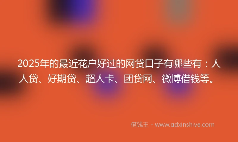 2025年的最近花户好过的网贷口子有哪些有：人人贷、好期贷、超人卡、团贷网、微博借钱等。