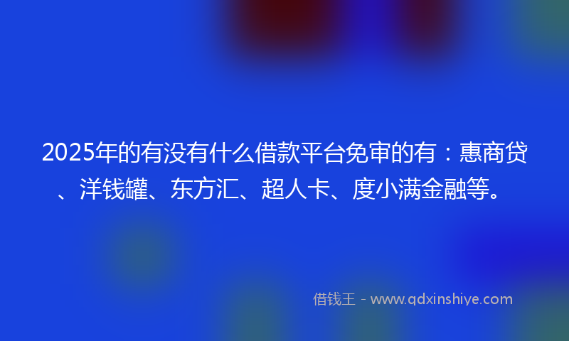 2025年的有没有什么借款平台免审的有：惠商贷、洋钱罐、东方汇、超人卡、度小满金融等。