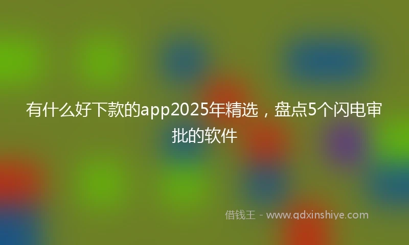 有什么好下款的app2025年精选，盘点5个闪电审批的软件