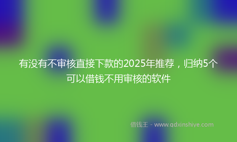 有没有不审核直接下款的2025年推荐，归纳5个可以借钱不用审核的软件