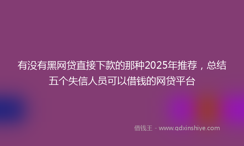 有没有黑网贷直接下款的那种2025年推荐，总结五个失信人员可以借钱的网贷平台
