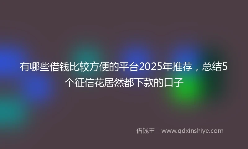 有哪些借钱比较方便的平台2025年推荐，总结5个征信花居然都下款的口子