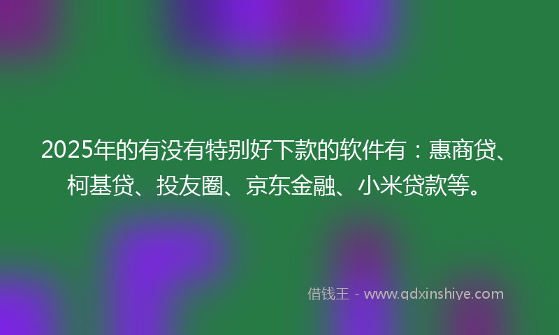 2025年的有没有特别好下款的软件有：惠商贷、柯基贷、投友圈、京东金融、小米贷款等。