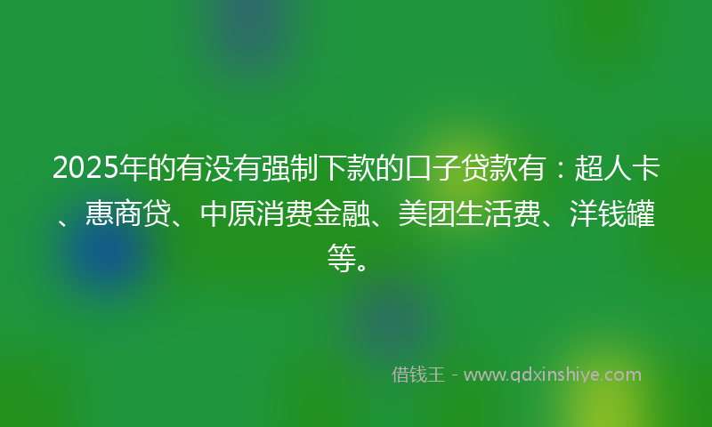 2025年的有没有强制下款的口子贷款有:超人卡、惠商贷、中原消费金融、美团生活费、洋钱罐等。