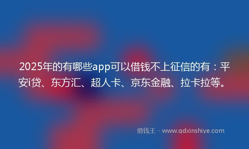 2025年的有哪些app可以借钱不上征信的有：平安i贷、东方汇、超人卡、京东金融、拉卡拉等。