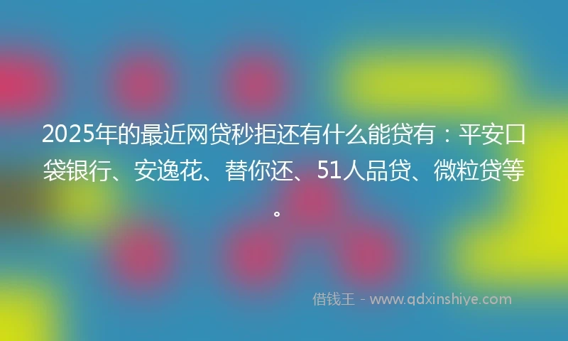 2025年的最近网贷秒拒还有什么能贷有：平安口袋银行、安逸花、替你还、51人品贷、微粒贷等。