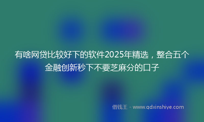 有啥网贷比较好下的软件2025年精选，整合五个金融创新秒下不要芝麻分的口子